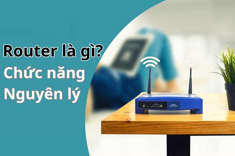 Router là gì? Cấu tạo, chức năng, nguyên lý hoạt động của Router
